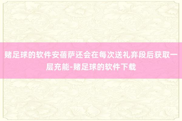 赌足球的软件安蓓萨还会在每次送礼弃段后获取一层充能-赌足球的软件下载