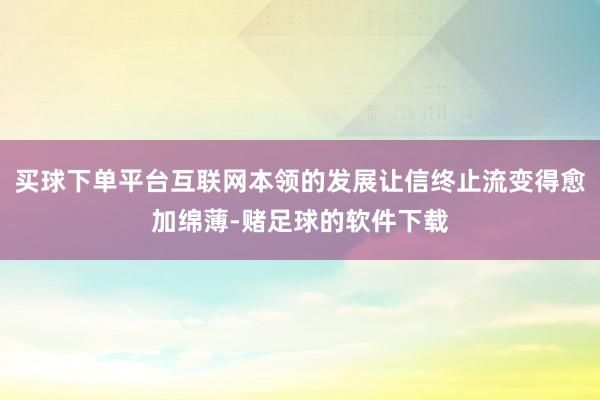 买球下单平台互联网本领的发展让信终止流变得愈加绵薄-赌足球的软件下载