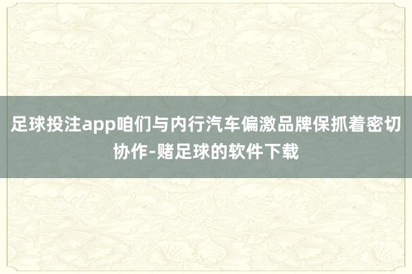 足球投注app咱们与内行汽车偏激品牌保抓着密切协作-赌足球的软件下载