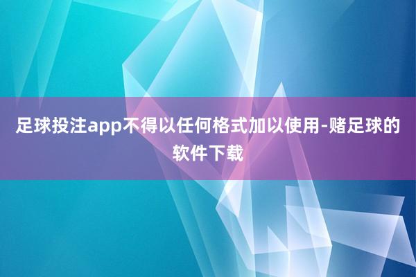 足球投注app不得以任何格式加以使用-赌足球的软件下载