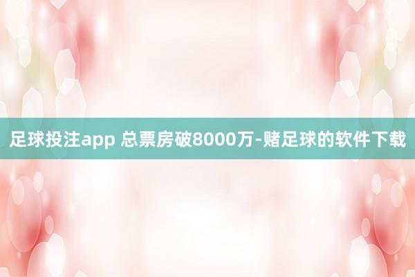 足球投注app 总票房破8000万-赌足球的软件下载