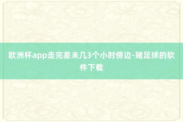 欧洲杯app走完差未几3个小时傍边-赌足球的软件下载