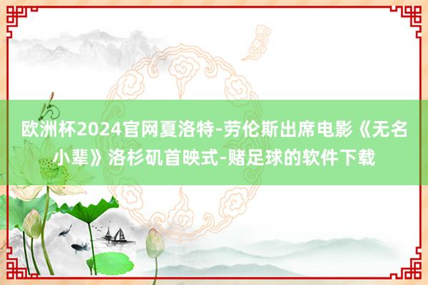 欧洲杯2024官网夏洛特-劳伦斯出席电影《无名小辈》洛杉矶首映式-赌足球的软件下载