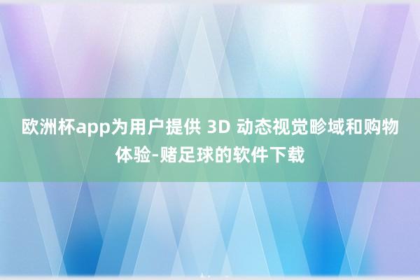 欧洲杯app为用户提供 3D 动态视觉畛域和购物体验-赌足球的软件下载