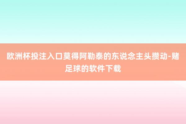 欧洲杯投注入口莫得阿勒泰的东说念主头攒动-赌足球的软件下载
