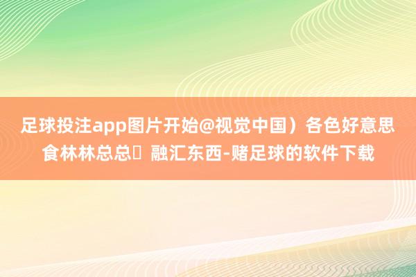 足球投注app图片开始@视觉中国）各色好意思食林林总总‍融汇东西-赌足球的软件下载
