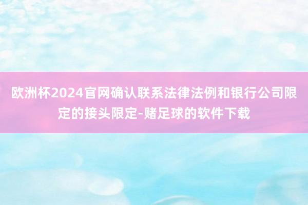 欧洲杯2024官网确认联系法律法例和银行公司限定的接头限定-赌足球的软件下载