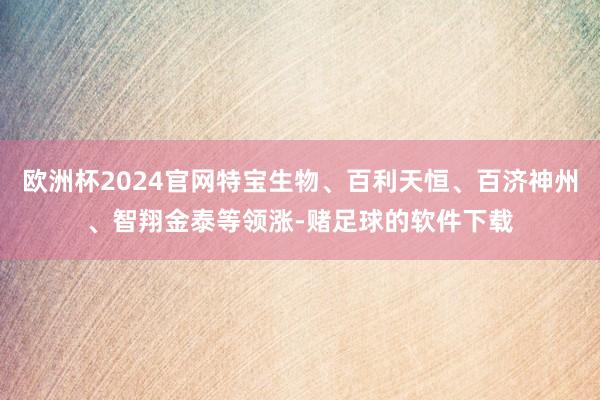 欧洲杯2024官网特宝生物、百利天恒、百济神州、智翔金泰等领涨-赌足球的软件下载