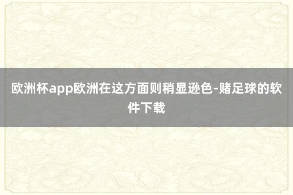 欧洲杯app欧洲在这方面则稍显逊色-赌足球的软件下载
