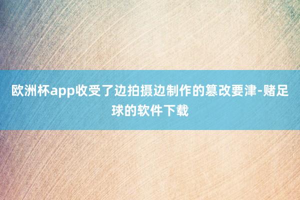 欧洲杯app收受了边拍摄边制作的篡改要津-赌足球的软件下载