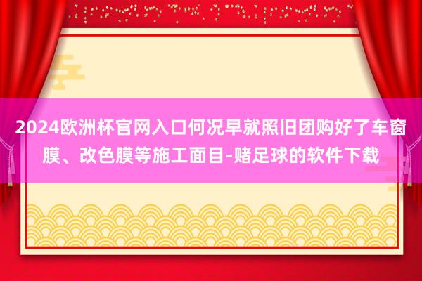 2024欧洲杯官网入口何况早就照旧团购好了车窗膜、改色膜等施工面目-赌足球的软件下载