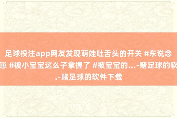 足球投注app网友发现萌娃吐舌头的开关 #东说念主类幼崽 #被小宝宝这么子拿握了 #被宝宝的...-赌足球的软件下载