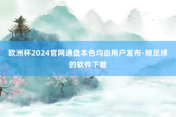 欧洲杯2024官网通盘本色均由用户发布-赌足球的软件下载