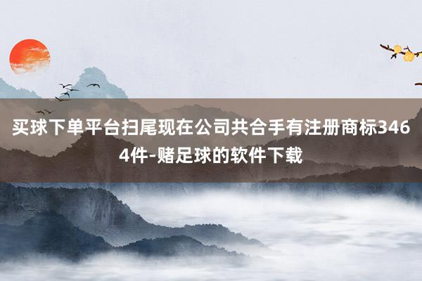 买球下单平台扫尾现在公司共合手有注册商标3464件-赌足球的软件下载