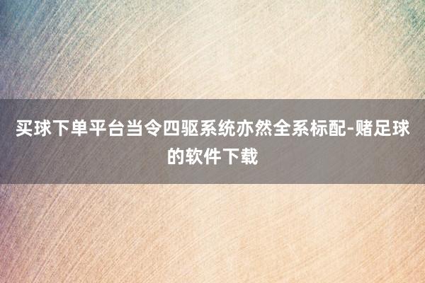 买球下单平台当令四驱系统亦然全系标配-赌足球的软件下载