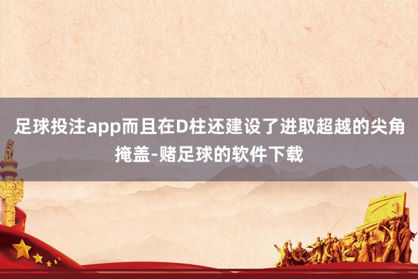 足球投注app而且在D柱还建设了进取超越的尖角掩盖-赌足球的软件下载