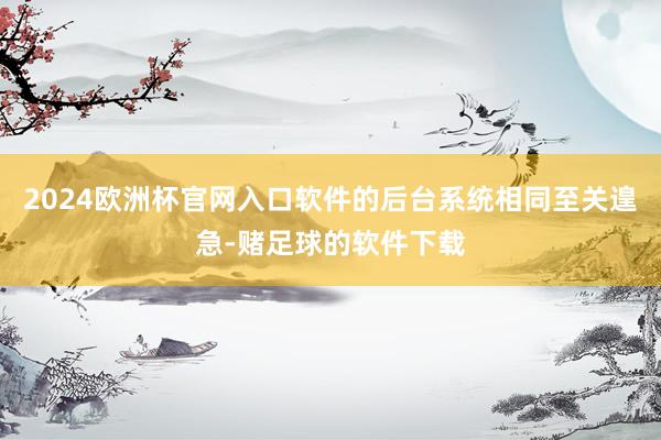 2024欧洲杯官网入口软件的后台系统相同至关遑急-赌足球的软件下载