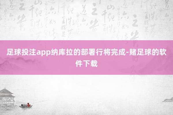 足球投注app纳库拉的部署行将完成-赌足球的软件下载