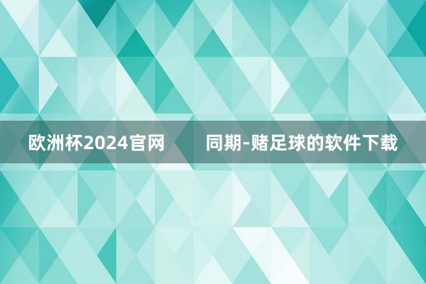欧洲杯2024官网        同期-赌足球的软件下载