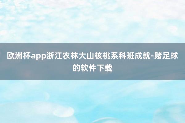 欧洲杯app浙江农林大山核桃系科班成就-赌足球的软件下载