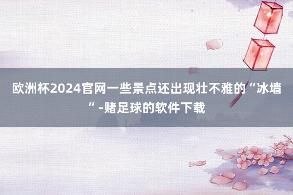 欧洲杯2024官网一些景点还出现壮不雅的“冰墙”-赌足球的软件下载