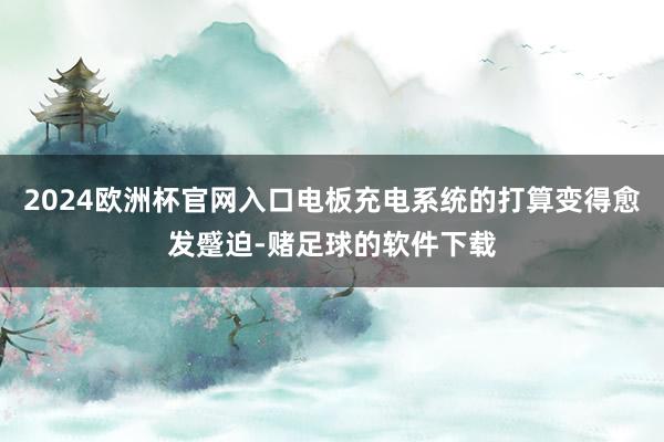 2024欧洲杯官网入口电板充电系统的打算变得愈发蹙迫-赌足球的软件下载