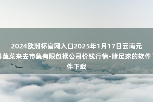 2024欧洲杯官网入口2025年1月17日云南元谋县蔬菜来去市集有限包袱公司价钱行情-赌足球的软件下载
