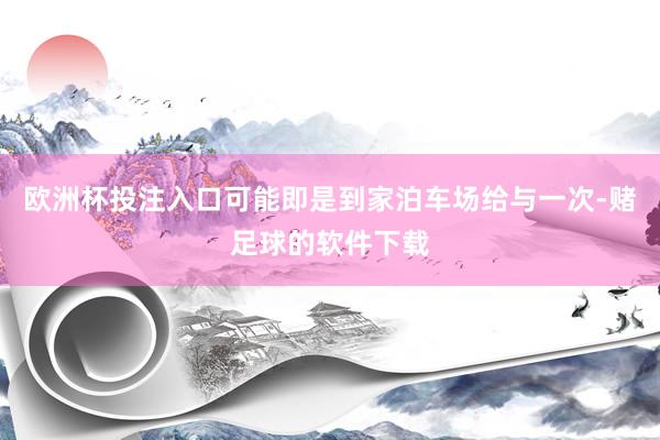 欧洲杯投注入口可能即是到家泊车场给与一次-赌足球的软件下载