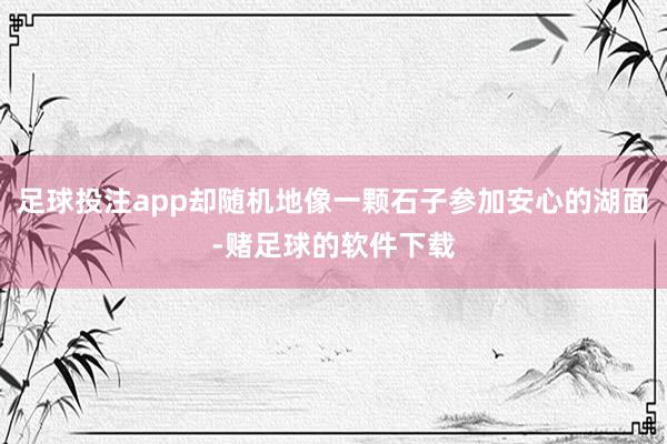 足球投注app却随机地像一颗石子参加安心的湖面-赌足球的软件下载