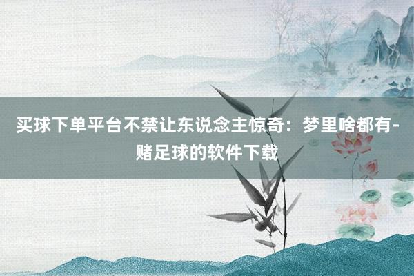 买球下单平台不禁让东说念主惊奇：梦里啥都有-赌足球的软件下载
