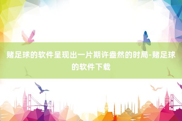 赌足球的软件呈现出一片期许盎然的时局-赌足球的软件下载