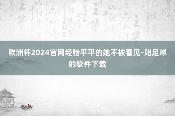 欧洲杯2024官网经验平平的她不被看见-赌足球的软件下载