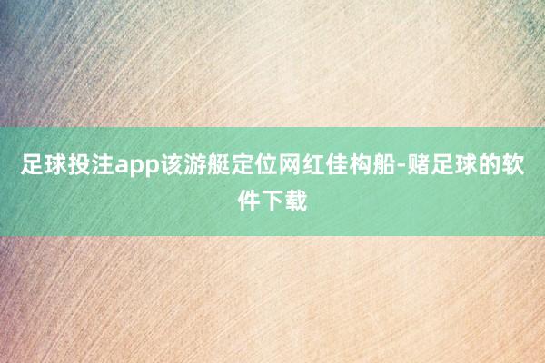 足球投注app该游艇定位网红佳构船-赌足球的软件下载