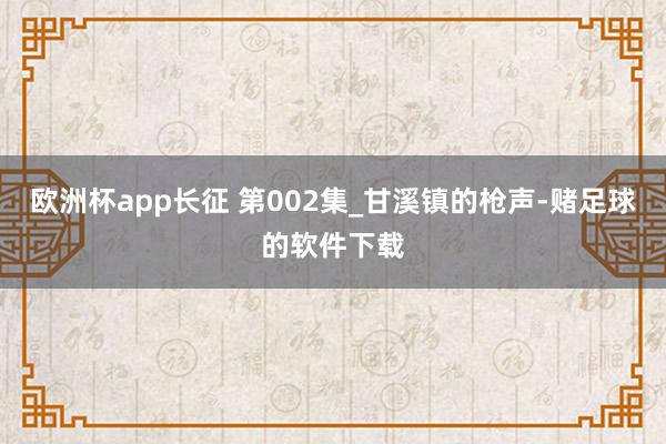 欧洲杯app长征 第002集_甘溪镇的枪声-赌足球的软件下载