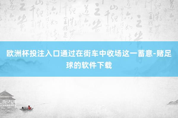 欧洲杯投注入口通过在街车中收场这一蓄意-赌足球的软件下载