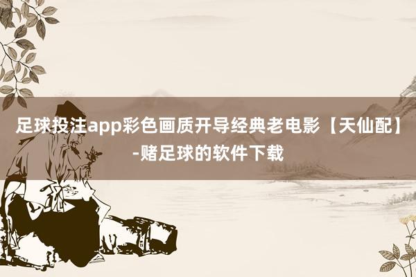 足球投注app彩色画质开导经典老电影【天仙配】-赌足球的软件下载