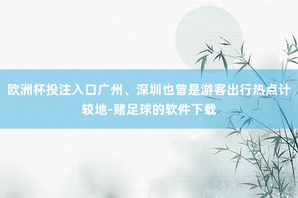 欧洲杯投注入口广州、深圳也曾是游客出行热点计较地-赌足球的软件下载