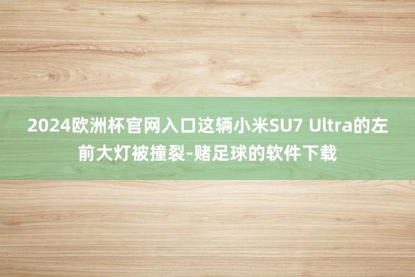 2024欧洲杯官网入口这辆小米SU7 Ultra的左前大灯被撞裂-赌足球的软件下载