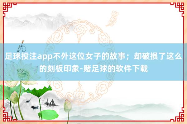 足球投注app不外这位女子的故事；却破损了这么的刻板印象-赌足球的软件下载
