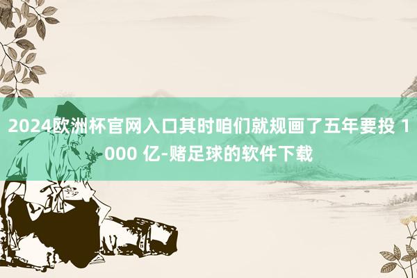 2024欧洲杯官网入口其时咱们就规画了五年要投 1000 亿-赌足球的软件下载