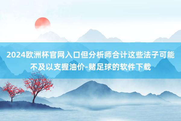 2024欧洲杯官网入口但分析师合计这些法子可能不及以支握油价-赌足球的软件下载