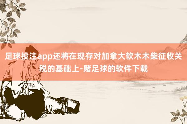 足球投注app还将在现存对加拿大软木木柴征收关税的基础上-赌足球的软件下载
