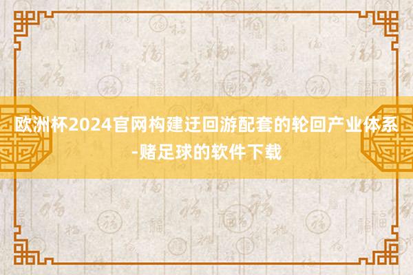 欧洲杯2024官网构建迂回游配套的轮回产业体系-赌足球的软件下载