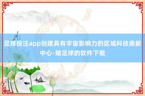 足球投注app创建具有宇宙影响力的区域科技鼎新中心-赌足球的软件下载