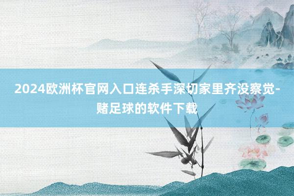 2024欧洲杯官网入口连杀手深切家里齐没察觉-赌足球的软件下载
