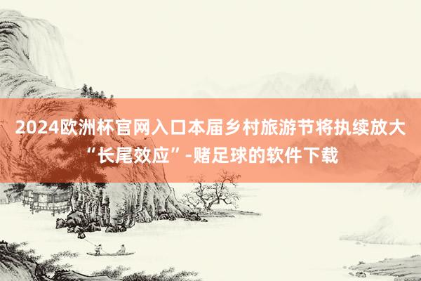 2024欧洲杯官网入口本届乡村旅游节将执续放大“长尾效应”-赌足球的软件下载