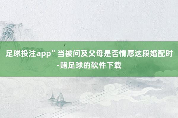足球投注app”当被问及父母是否情愿这段婚配时-赌足球的软件下载