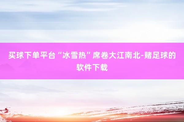 买球下单平台“冰雪热”席卷大江南北-赌足球的软件下载