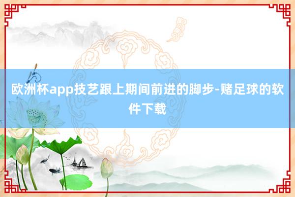 欧洲杯app技艺跟上期间前进的脚步-赌足球的软件下载