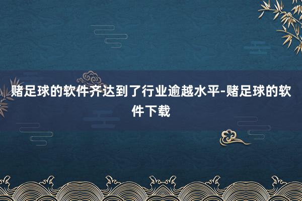 赌足球的软件齐达到了行业逾越水平-赌足球的软件下载